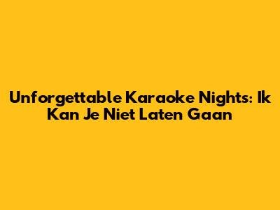 Unforgettable Karaoke Nights: 'Ik Kan Je Niet Laten Gaan'