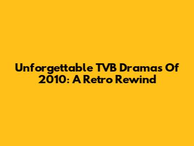 Unforgettable TVB Dramas Of 2010: A Retro Rewind