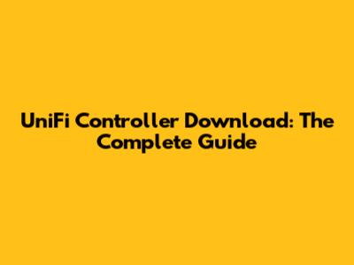 UniFi Controller Download: The Complete Guide