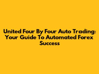 United Four By Four Auto Trading: Your Guide To Automated Forex Success