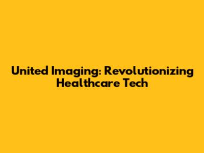 United Imaging: Revolutionizing Healthcare Tech