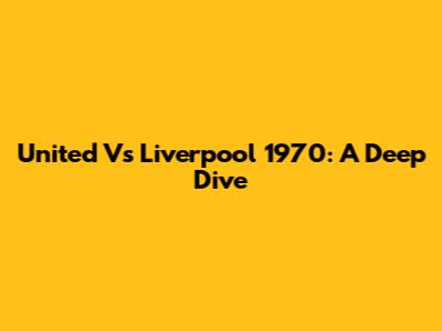 United Vs Liverpool 1970: A Deep Dive
