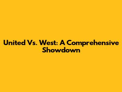 United Vs. West: A Comprehensive Showdown