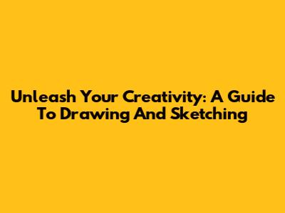 Unleash Your Creativity: A Guide To Drawing And Sketching