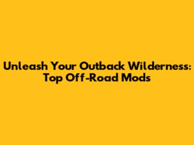 Unleash Your Outback Wilderness: Top Off-Road Mods