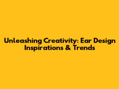 Unleashing Creativity: Ear Design Inspirations & Trends