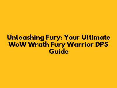 Unleashing Fury: Your Ultimate WoW Wrath Fury Warrior DPS Guide