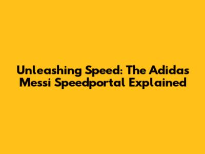 Unleashing Speed: The Adidas Messi Speedportal Explained