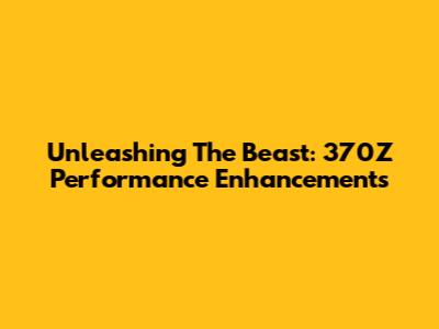 Unleashing The Beast: 370Z Performance Enhancements