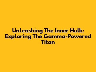 Unleashing The Inner Hulk: Exploring The Gamma-Powered Titan