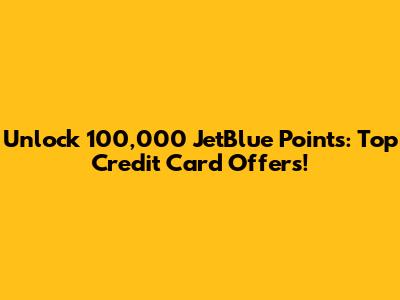 Unlock 100,000 JetBlue Points: Top Credit Card Offers!