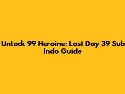 Unlock 99 Heroine: Last Day 39 Sub Indo Guide