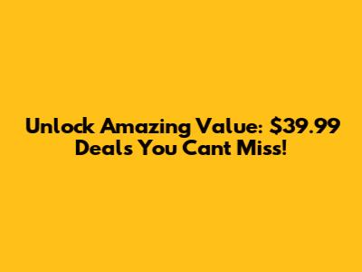 Unlock Amazing Value: $39.99 Deals You Can't Miss!