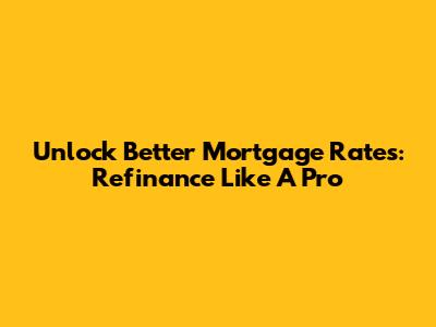 Unlock Better Mortgage Rates: Refinance Like A Pro