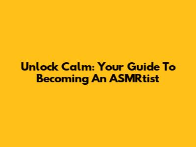 Unlock Calm: Your Guide To Becoming An ASMRtist