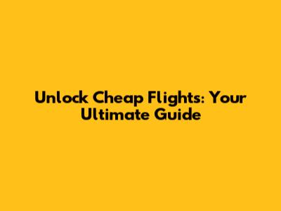 Unlock Cheap Flights: Your Ultimate Guide