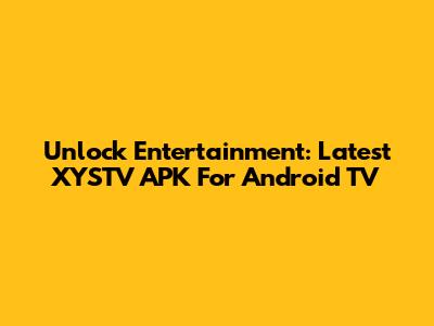 Unlock Entertainment: Latest XYSTV APK For Android TV