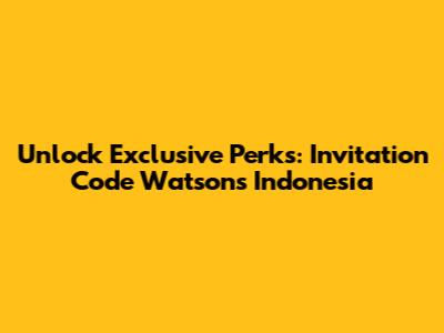 Unlock Exclusive Perks: Invitation Code Watsons Indonesia