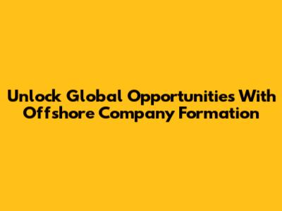 Unlock Global Opportunities With Offshore Company Formation