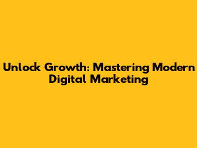 Unlock Growth: Mastering Modern Digital Marketing
