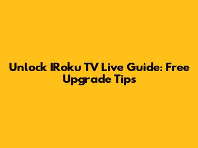 Unlock IRoku TV Live Guide: Free Upgrade Tips