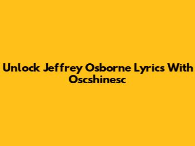 Unlock Jeffrey Osborne Lyrics With Oscshinesc