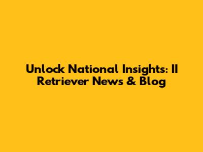 Unlock National Insights: II Retriever News & Blog