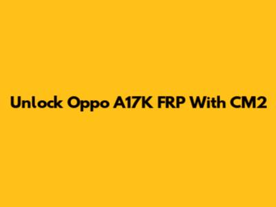 Unlock Oppo A17K FRP With CM2