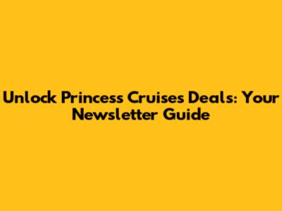 Unlock Princess Cruises Deals: Your Newsletter Guide