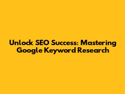 Unlock SEO Success: Mastering Google Keyword Research