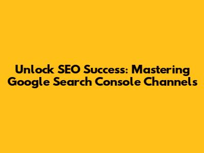 Unlock SEO Success: Mastering Google Search Console Channels