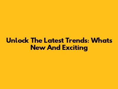 Unlock The Latest Trends: What's New And Exciting