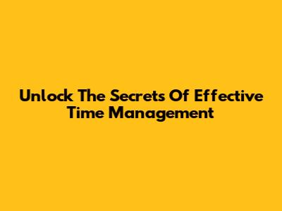 Unlock The Secrets Of Effective Time Management