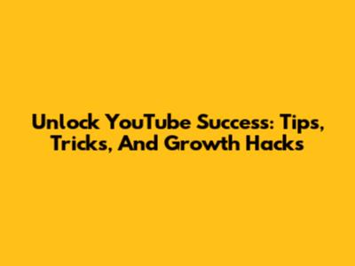 Unlock YouTube Success: Tips, Tricks, And Growth Hacks