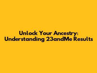 Unlock Your Ancestry: Understanding 23andMe Results