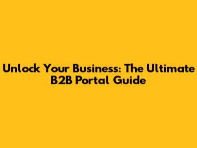 Unlock Your Business: The Ultimate B2B Portal Guide