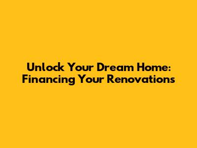 Unlock Your Dream Home: Financing Your Renovations