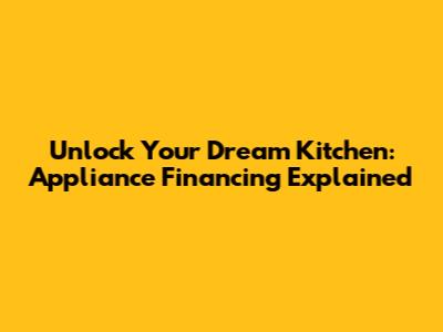 Unlock Your Dream Kitchen: Appliance Financing Explained