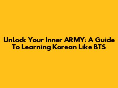Unlock Your Inner ARMY: A Guide To Learning Korean Like BTS