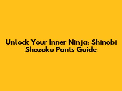 Unlock Your Inner Ninja: Shinobi Shozoku Pants Guide