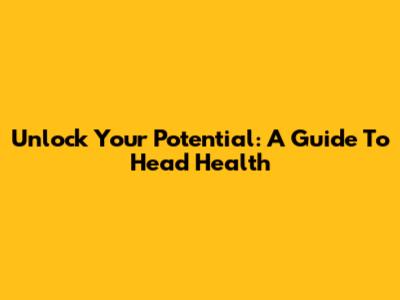 Unlock Your Potential: A Guide To Head Health