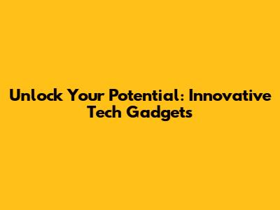 Unlock Your Potential: Innovative Tech Gadgets