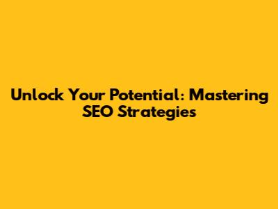 Unlock Your Potential: Mastering SEO Strategies