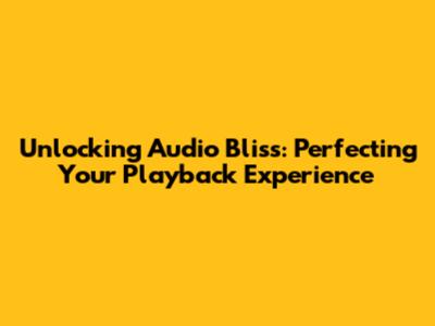 Unlocking Audio Bliss: Perfecting Your Playback Experience