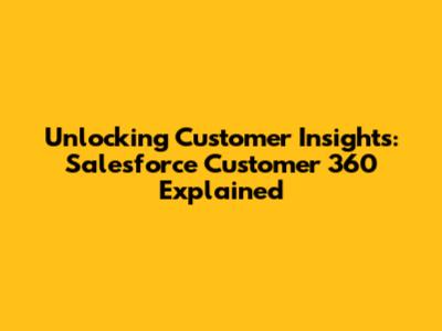 Unlocking Customer Insights: Salesforce Customer 360 Explained