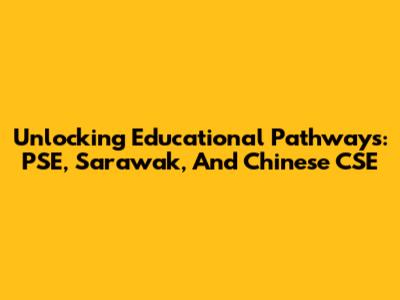 Unlocking Educational Pathways: PSE, Sarawak, And Chinese CSE