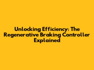Unlocking Efficiency: The Regenerative Braking Controller Explained