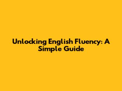 Unlocking English Fluency: A Simple Guide