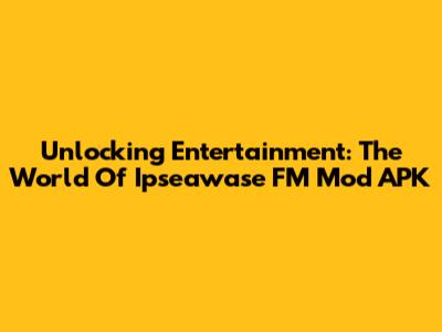 Unlocking Entertainment: The World Of Ipseawase FM Mod APK