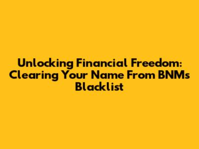 Unlocking Financial Freedom: Clearing Your Name From BNM's Blacklist